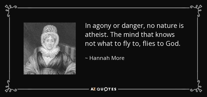 In agony or danger, no nature is atheist. The mind that knows not what to fly to, flies to God. - Hannah More