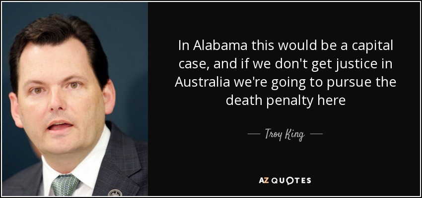 In Alabama this would be a capital case, and if we don't get justice in Australia we're going to pursue the death penalty here - Troy King