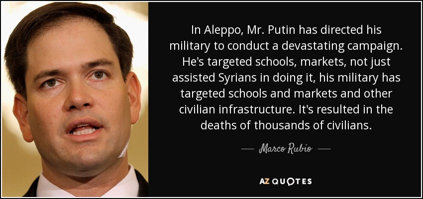 In Aleppo, Mr. Putin has directed his military to conduct a devastating campaign. He's targeted schools, markets, not just assisted Syrians in doing it, his military has targeted schools and markets and other civilian infrastructure. It's resulted in the deaths of thousands of civilians. - Marco Rubio