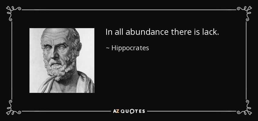 In all abundance there is lack. - Hippocrates