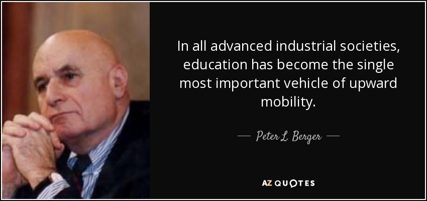 In all advanced industrial societies, education has become the single most important vehicle of upward mobility. - Peter L. Berger