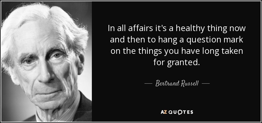 In all affairs it's a healthy thing now and then to hang a question mark on the things you have long taken for granted. - Bertrand Russell