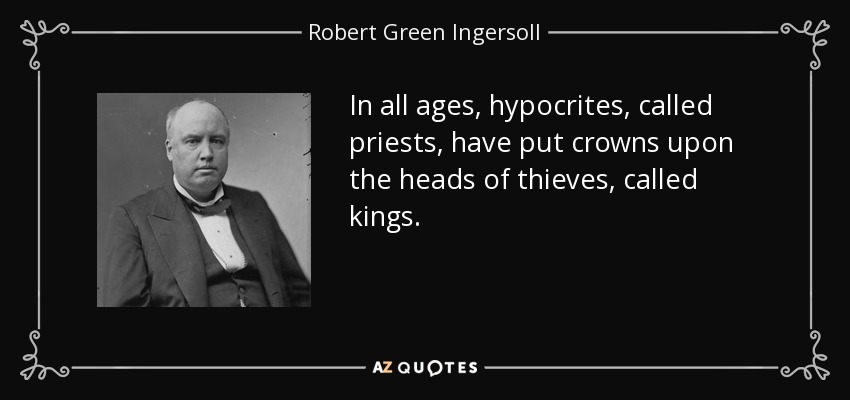 In all ages, hypocrites, called priests, have put crowns upon the heads of thieves, called kings. - Robert Green Ingersoll