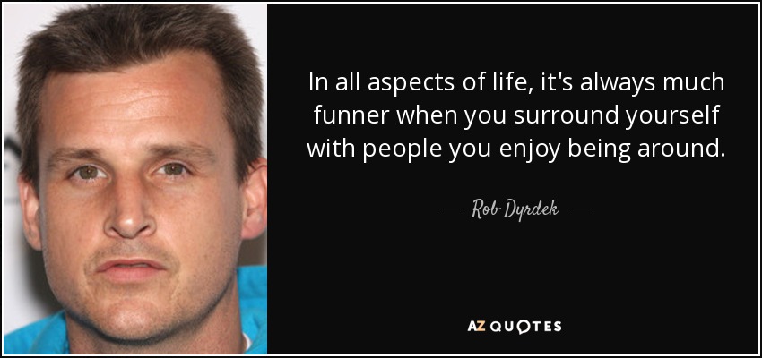 In all aspects of life, it's always much funner when you surround yourself with people you enjoy being around. - Rob Dyrdek