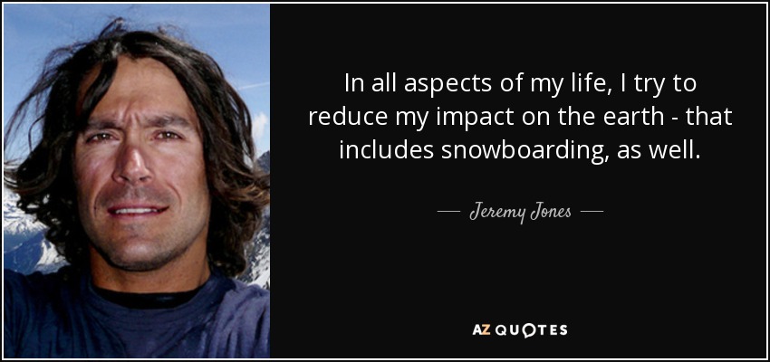 In all aspects of my life, I try to reduce my impact on the earth - that includes snowboarding, as well. - Jeremy Jones