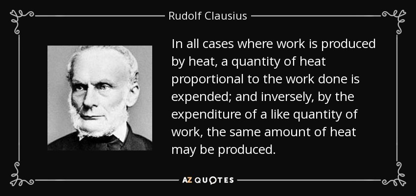 In all cases where work is produced by heat, a quantity of heat proportional to the work done is expended; and inversely, by the expenditure of a like quantity of work, the same amount of heat may be produced. - Rudolf Clausius