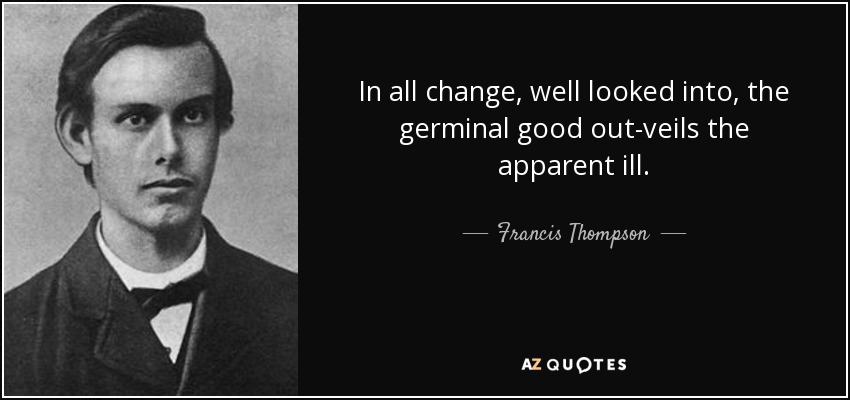In all change, well looked into, the germinal good out-veils the apparent ill. - Francis Thompson