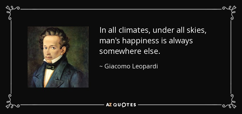 In all climates, under all skies, man's happiness is always somewhere else. - Giacomo Leopardi
