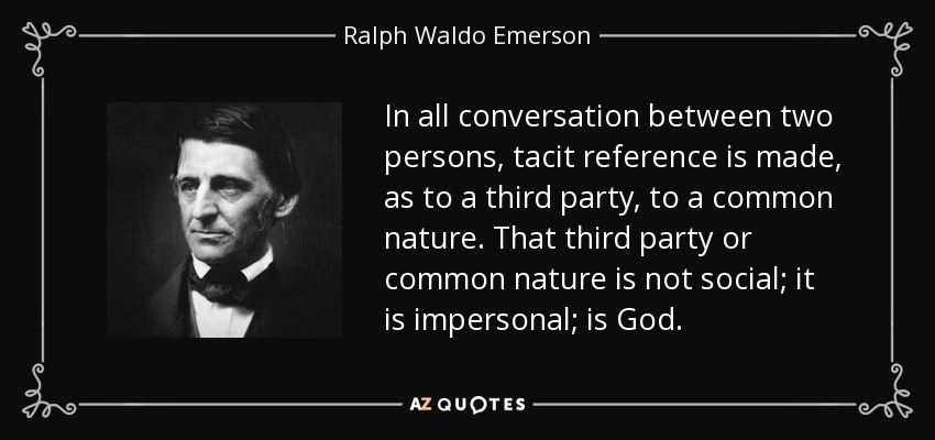 In all conversation between two persons, tacit reference is made, as to a third party, to a common nature. That third party or common nature is not social; it is impersonal; is God. - Ralph Waldo Emerson