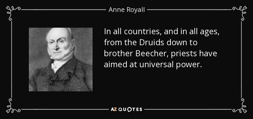In all countries, and in all ages, from the Druids down to brother Beecher, priests have aimed at universal power. - Anne Royall