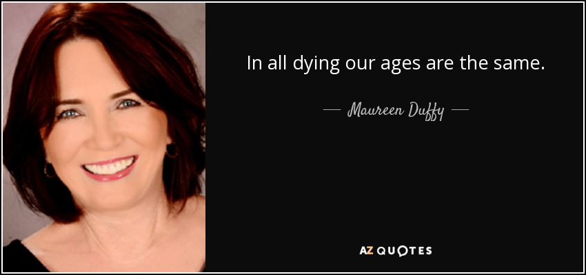 In all dying our ages are the same. - Maureen Duffy