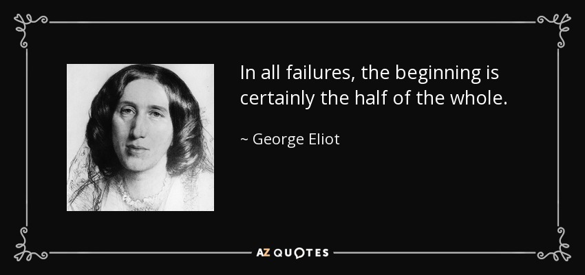 In all failures, the beginning is certainly the half of the whole. - George Eliot