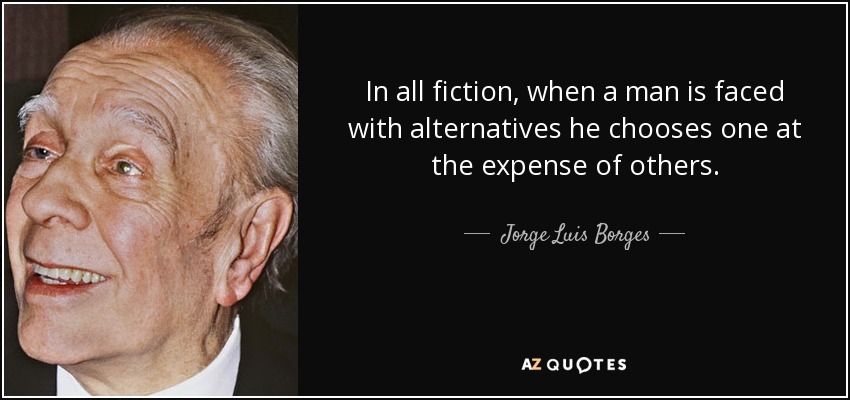 In all fiction, when a man is faced with alternatives he chooses one at the expense of others. - Jorge Luis Borges