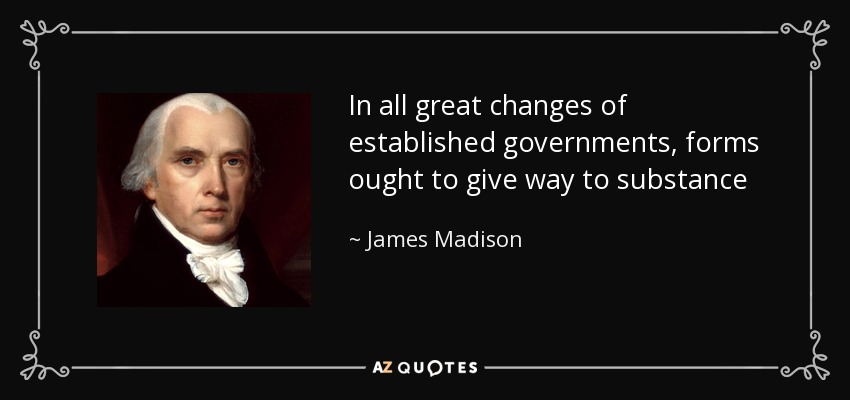 In all great changes of established governments, forms ought to give way to substance - James Madison