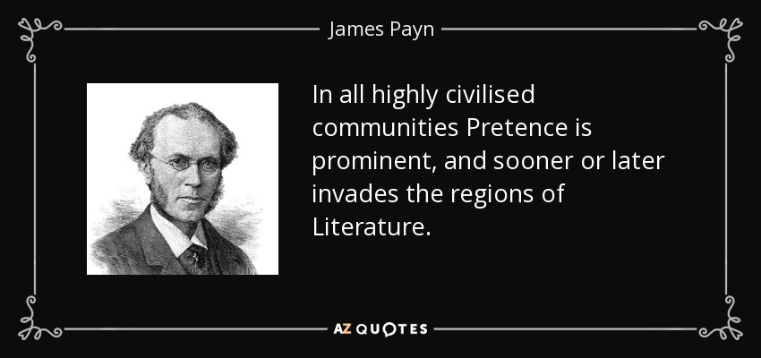 In all highly civilised communities Pretence is prominent, and sooner or later invades the regions of Literature. - James Payn