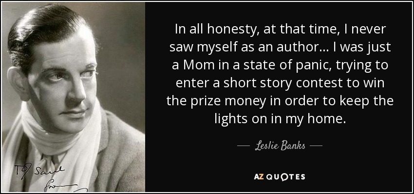 In all honesty, at that time, I never saw myself as an author... I was just a Mom in a state of panic, trying to enter a short story contest to win the prize money in order to keep the lights on in my home. - Leslie Banks