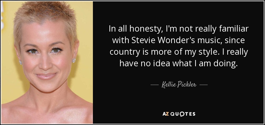 In all honesty, I'm not really familiar with Stevie Wonder's music, since country is more of my style. I really have no idea what I am doing. - Kellie Pickler