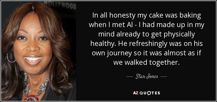 In all honesty my cake was baking when I met Al - I had made up in my mind already to get physically healthy. He refreshingly was on his own journey so it was almost as if we walked together. - Star Jones