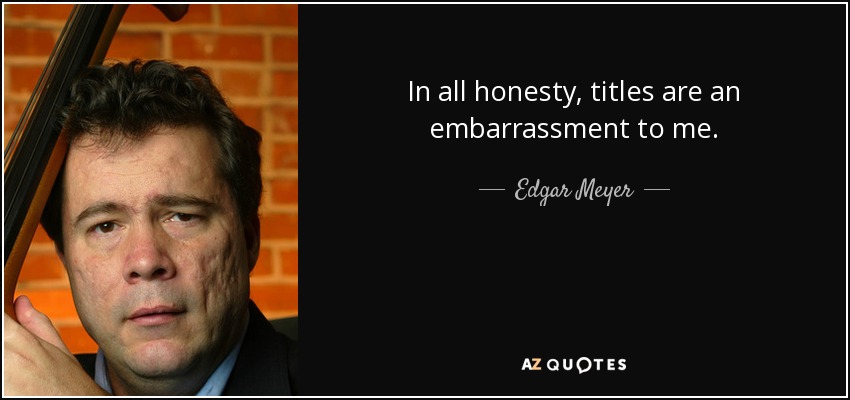 In all honesty, titles are an embarrassment to me. - Edgar Meyer