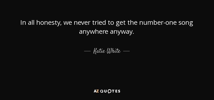 In all honesty, we never tried to get the number-one song anywhere anyway. - Katie White
