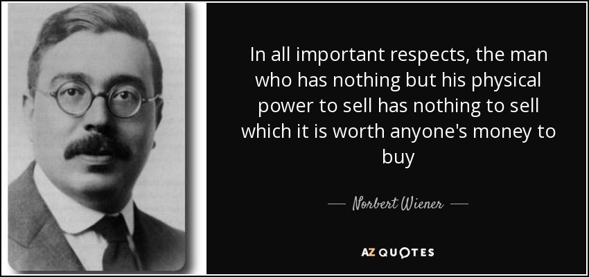 In all important respects, the man who has nothing but his physical power to sell has nothing to sell which it is worth anyone's money to buy - Norbert Wiener