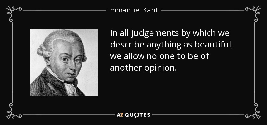 In all judgements by which we describe anything as beautiful, we allow no one to be of another opinion. - Immanuel Kant