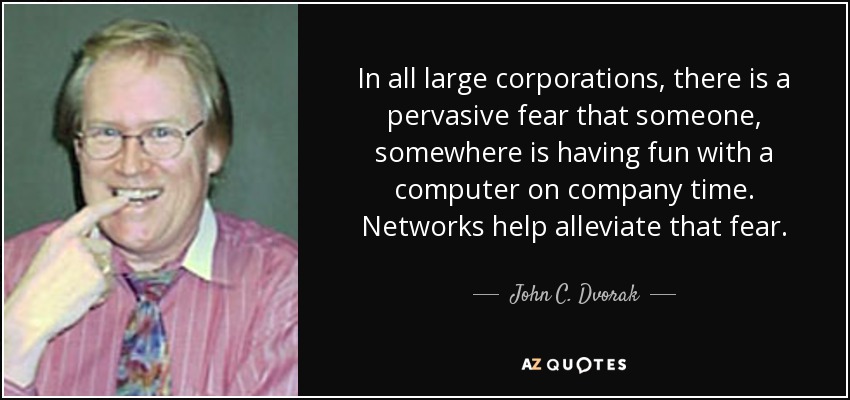 In all large corporations, there is a pervasive fear that someone, somewhere is having fun with a computer on company time. Networks help alleviate that fear. - John C. Dvorak