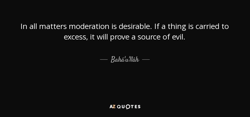 In all matters moderation is desirable. If a thing is carried to excess, it will prove a source of evil. - Bahá'u'lláh
