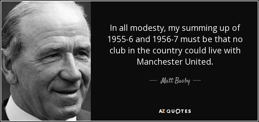 In all modesty, my summing up of 1955-6 and 1956-7 must be that no club in the country could live with Manchester United. - Matt Busby