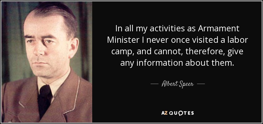 In all my activities as Armament Minister I never once visited a labor camp, and cannot, therefore, give any information about them. - Albert Speer