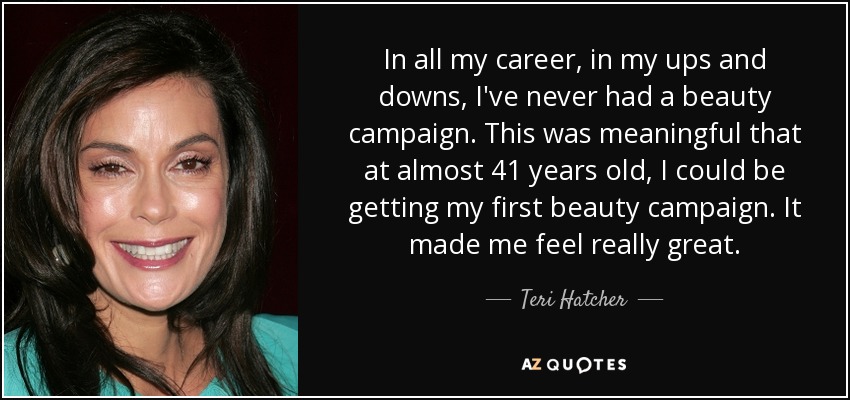 In all my career, in my ups and downs, I've never had a beauty campaign. This was meaningful that at almost 41 years old, I could be getting my first beauty campaign. It made me feel really great. - Teri Hatcher