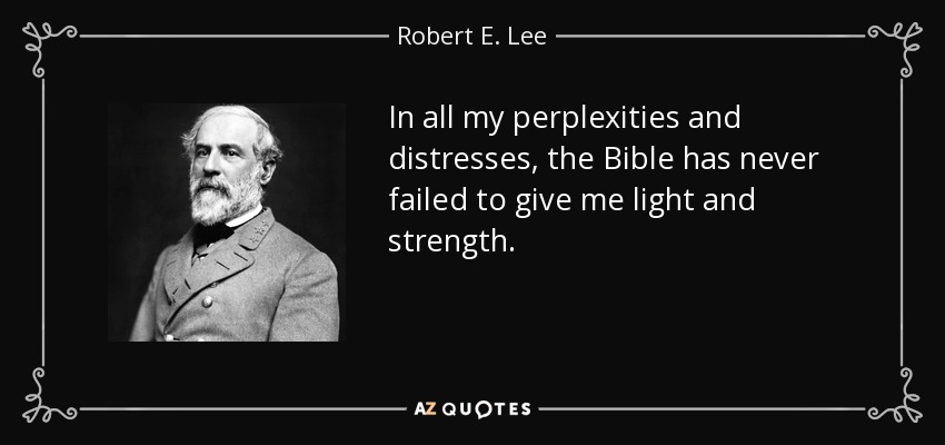 In all my perplexities and distresses, the Bible has never failed to give me light and strength. - Robert E. Lee
