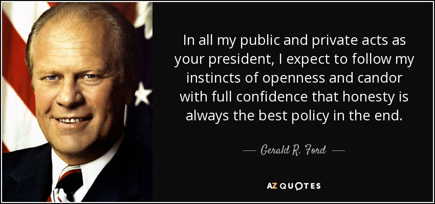 In all my public and private acts as your president, I expect to follow my instincts of openness and candor with full confidence that honesty is always the best policy in the end. - Gerald R. Ford