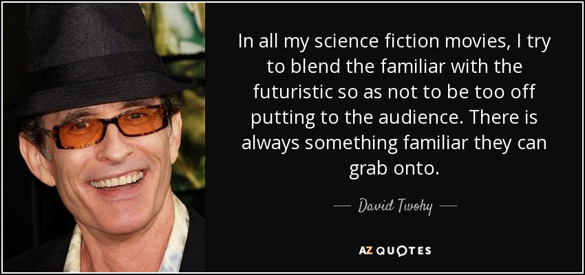 In all my science fiction movies, I try to blend the familiar with the futuristic so as not to be too off putting to the audience. There is always something familiar they can grab onto. - David Twohy