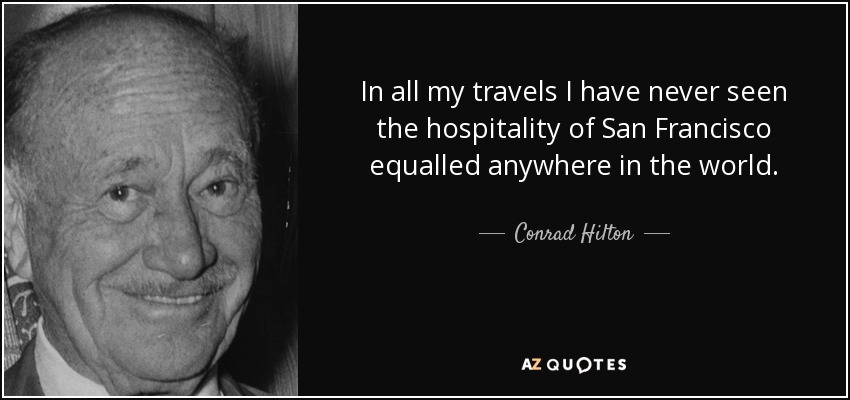 In all my travels I have never seen the hospitality of San Francisco equalled anywhere in the world. - Conrad Hilton