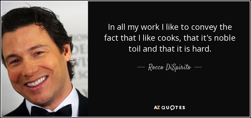 In all my work I like to convey the fact that I like cooks, that it's noble toil and that it is hard. - Rocco DiSpirito