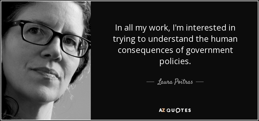 In all my work, I'm interested in trying to understand the human consequences of government policies. - Laura Poitras