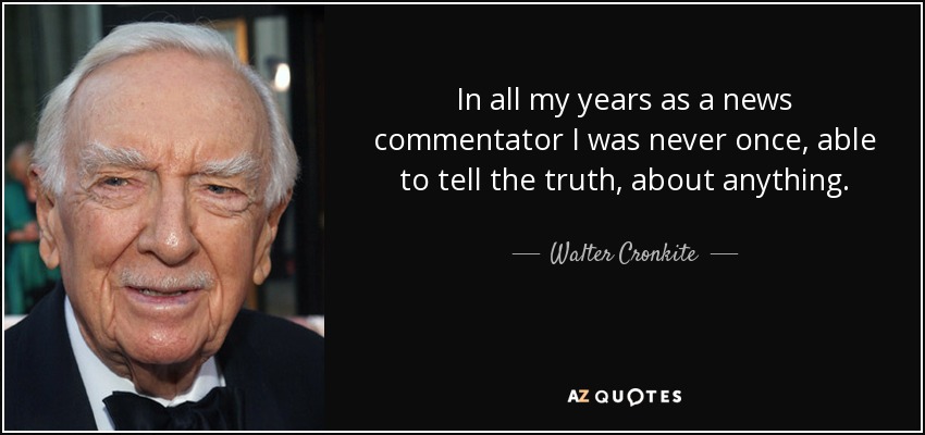 In all my years as a news commentator I was never once, able to tell the truth, about anything. - Walter Cronkite