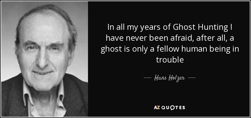 In all my years of Ghost Hunting I have never been afraid, after all, a ghost is only a fellow human being in trouble - Hans Holzer
