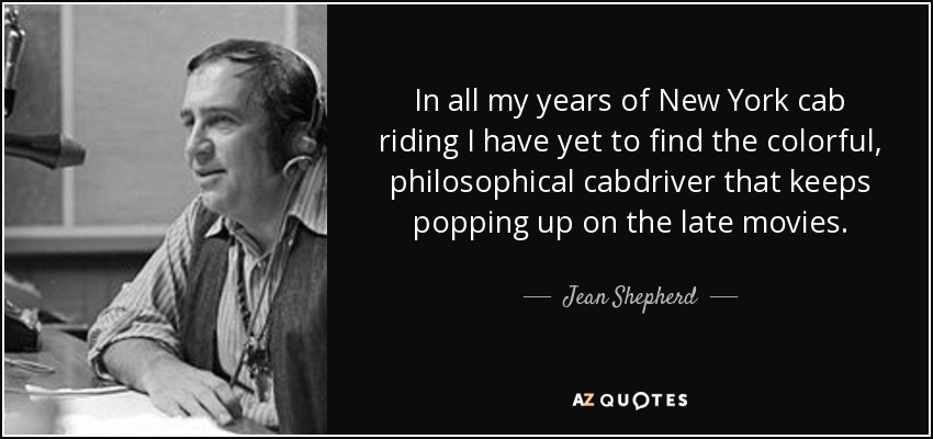 In all my years of New York cab riding I have yet to find the colorful, philosophical cabdriver that keeps popping up on the late movies. - Jean Shepherd