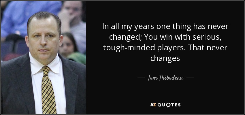 In all my years one thing has never changed; You win with serious, tough-minded players. That never changes - Tom Thibodeau