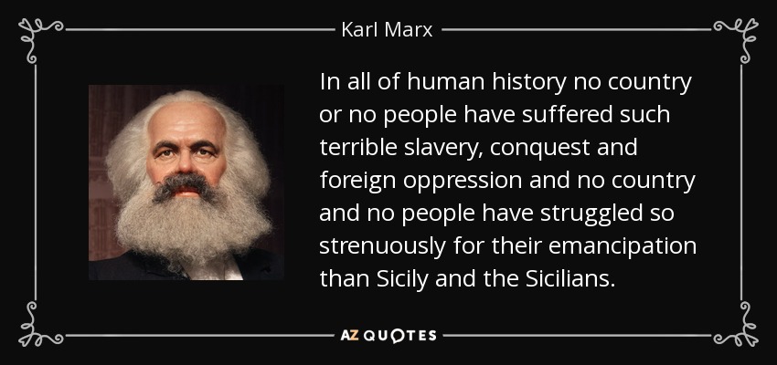 In all of human history no country or no people have suffered such terrible slavery, conquest and foreign oppression and no country and no people have struggled so strenuously for their emancipation than Sicily and the Sicilians. - Karl Marx