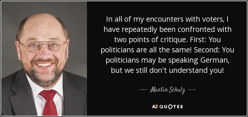 In all of my encounters with voters, I have repeatedly been confronted with two points of critique. First: You politicians are all the same! Second: You politicians may be speaking German, but we still don't understand you! - Martin Schulz