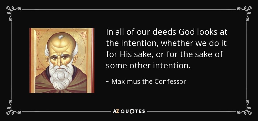 In all of our deeds God looks at the intention, whether we do it for His sake, or for the sake of some other intention. - Maximus the Confessor