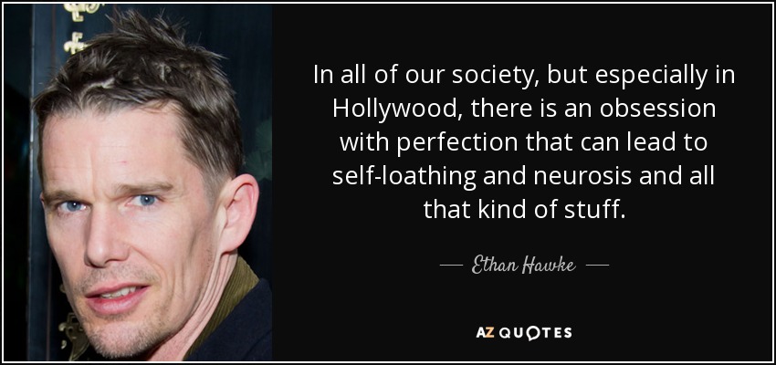 In all of our society, but especially in Hollywood, there is an obsession with perfection that can lead to self-loathing and neurosis and all that kind of stuff. - Ethan Hawke
