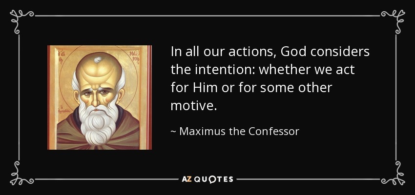 In all our actions, God considers the intention: whether we act for Him or for some other motive. - Maximus the Confessor