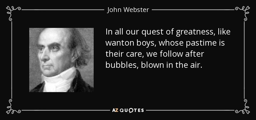In all our quest of greatness, like wanton boys, whose pastime is their care, we follow after bubbles, blown in the air. - John Webster
