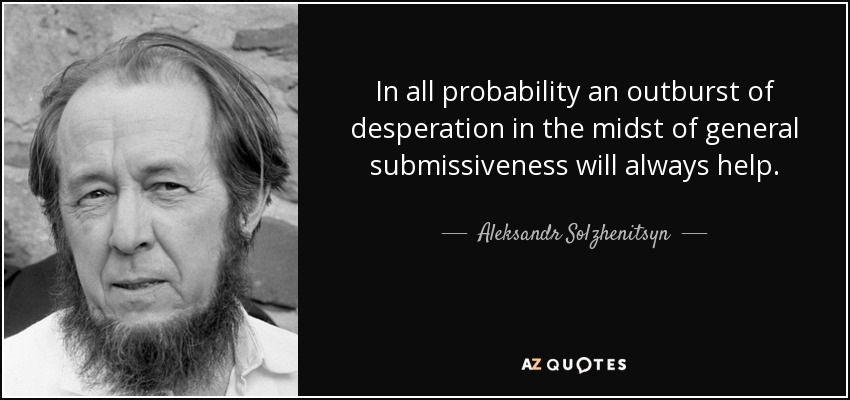 In all probability an outburst of desperation in the midst of general submissiveness will always help. - Aleksandr Solzhenitsyn