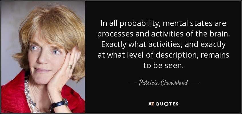In all probability, mental states are processes and activities of the brain. Exactly what activities, and exactly at what level of description, remains to be seen. - Patricia Churchland