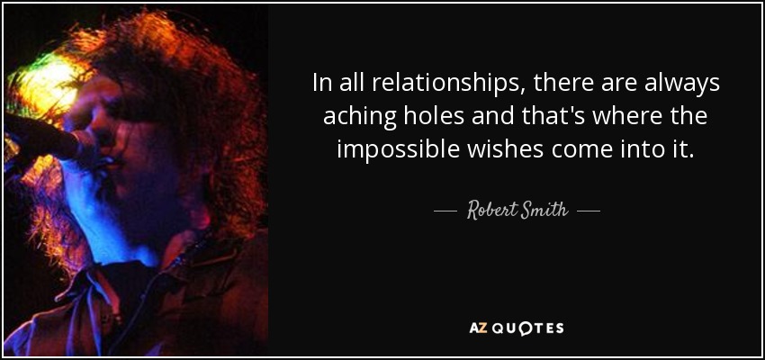 In all relationships, there are always aching holes and that's where the impossible wishes come into it. - Robert Smith